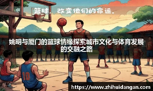 姚明与厦门的篮球情缘探索城市文化与体育发展的交融之路