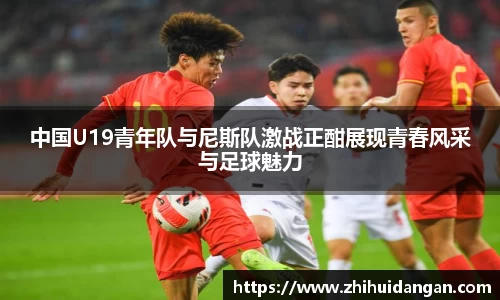 中国U19青年队与尼斯队激战正酣展现青春风采与足球魅力