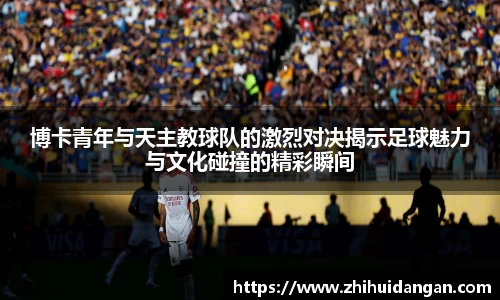 博卡青年与天主教球队的激烈对决揭示足球魅力与文化碰撞的精彩瞬间