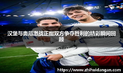 汉堡与奥厄激战正酣双方争夺胜利的精彩瞬间回顾