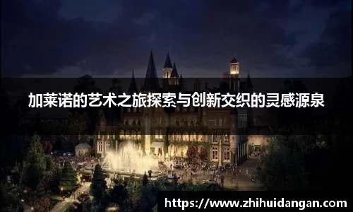 加莱诺的艺术之旅探索与创新交织的灵感源泉