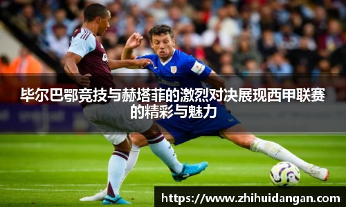 毕尔巴鄂竞技与赫塔菲的激烈对决展现西甲联赛的精彩与魅力