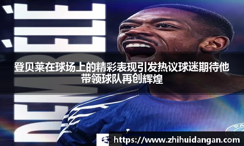 登贝莱在球场上的精彩表现引发热议球迷期待他带领球队再创辉煌