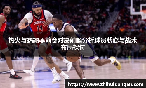 热火与鹈鹕季前赛对决前瞻分析球员状态与战术布局探讨